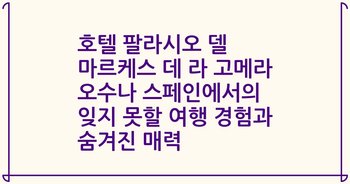 호텔 팔라시오 델 마르케스 데 라 고메라 오수나 스페인에서의 잊지 못할 여행 경험과 숨겨진 매력