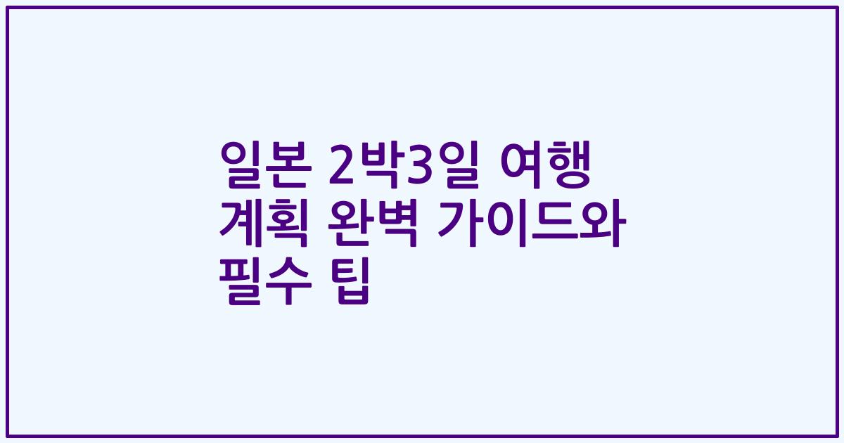 일본 2박3일 여행 계획 완벽 가이드와 필수 팁
