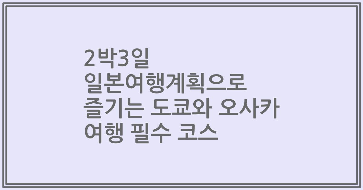 2박3일 일본여행계획으로 즐기는 도쿄와 오사카 여행 필수 코스