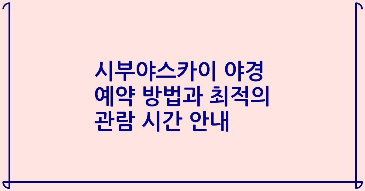 시부야스카이 야경 예약 방법과 최적의 관람 시간 안내