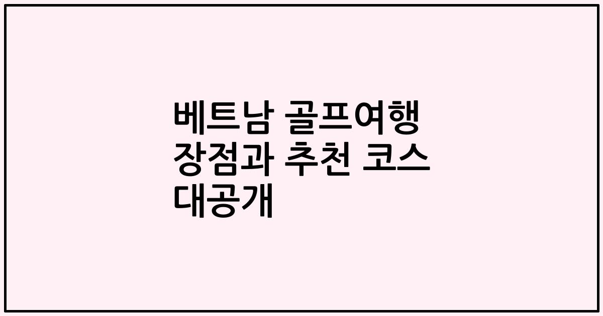 베트남 골프여행 장점과 추천 코스 대공개