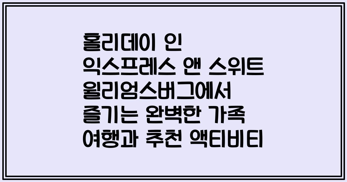 홀리데이 인 익스프레스 앤 스위트 윌리엄스버그에서 즐기는 완벽한 가족 여행과 추천 액티비티