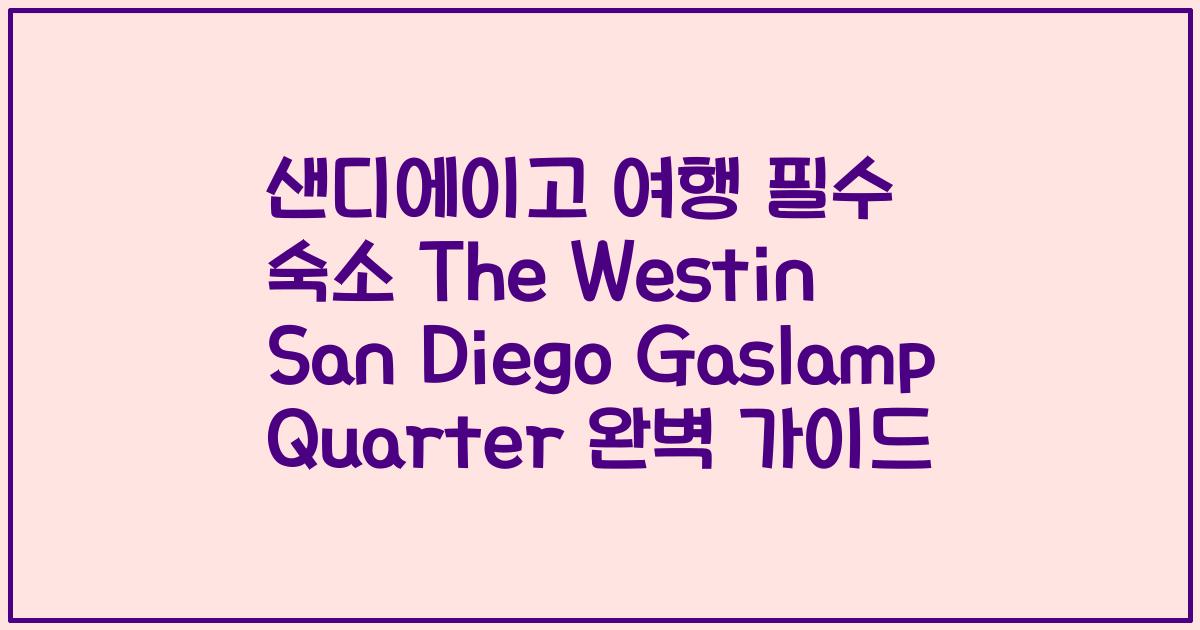 샌디에이고 여행 필수 숙소 The Westin San Diego Gaslamp Quarter 완벽 가이드