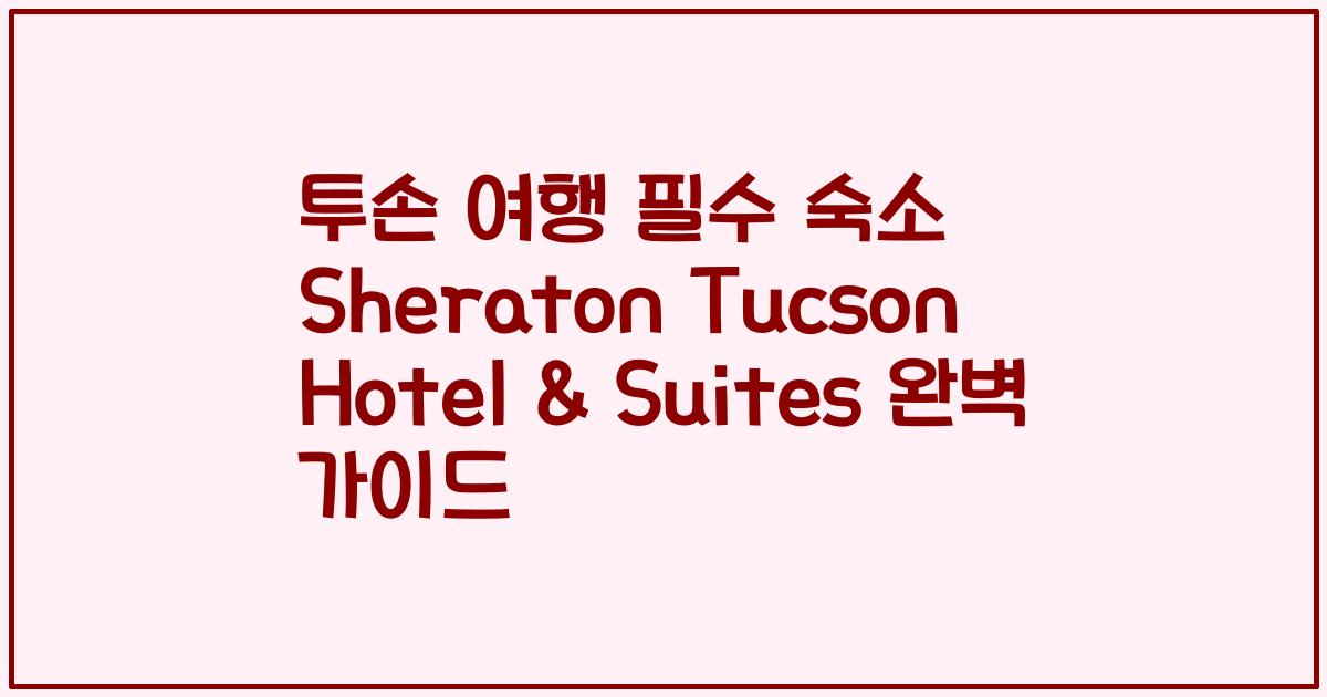 투손 여행 필수 숙소 Sheraton Tucson Hotel & Suites 완벽 가이드
