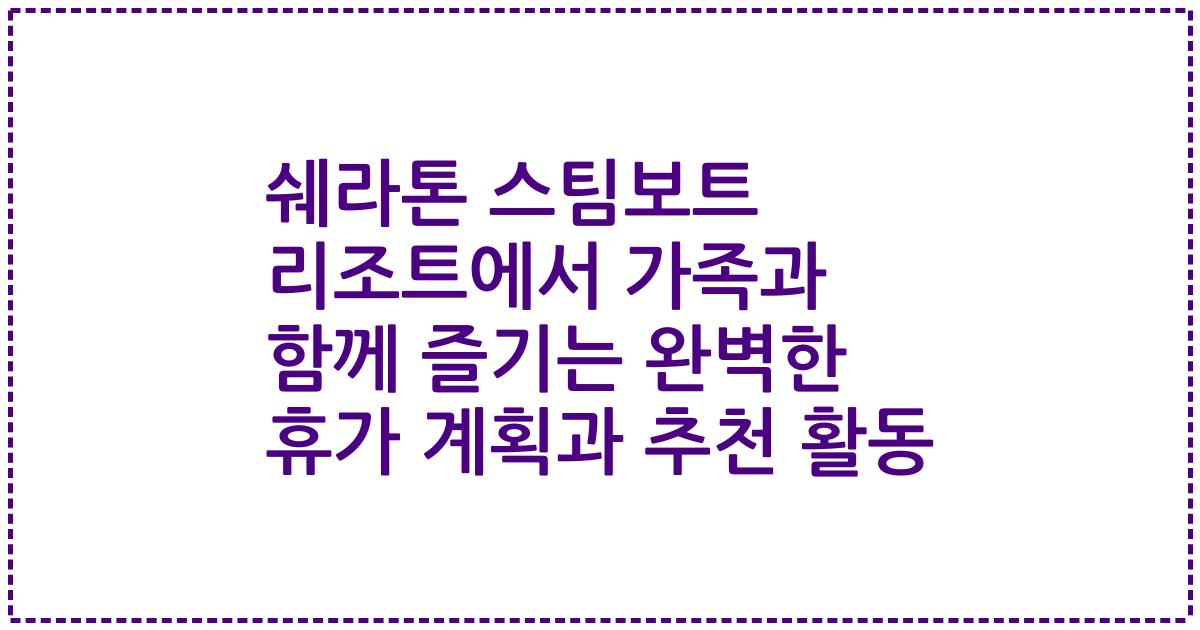 쉐라톤 스팀보트 리조트에서 가족과 함께 즐기는 완벽한 휴가 계획과 추천 활동