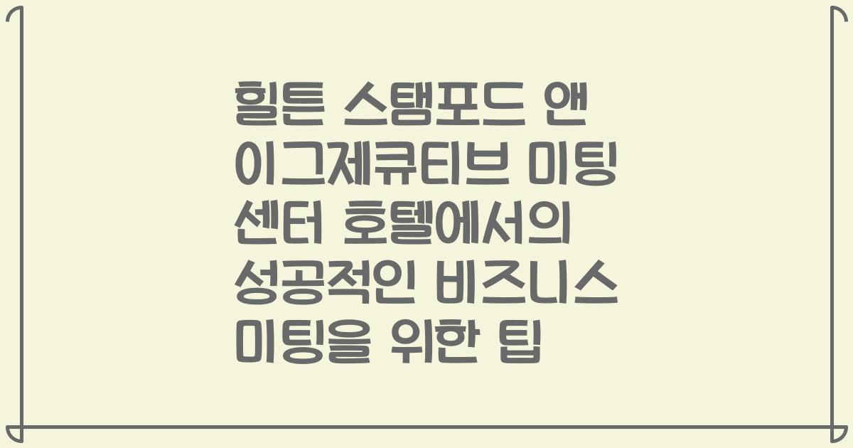 힐튼 스탬포드 앤 이그제큐티브 미팅 센터 호텔에서의 성공적인 비즈니스 미팅을 위한 팁