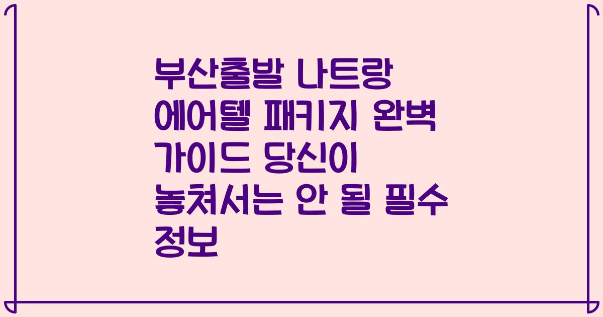 부산출발 나트랑 에어텔 패키지 완벽 가이드 당신이 놓쳐서는 안 될 필수 정보