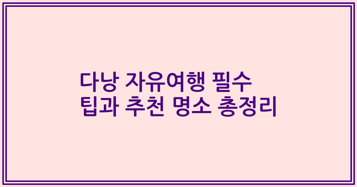 다낭 자유여행 필수 팁과 추천 명소 총정리