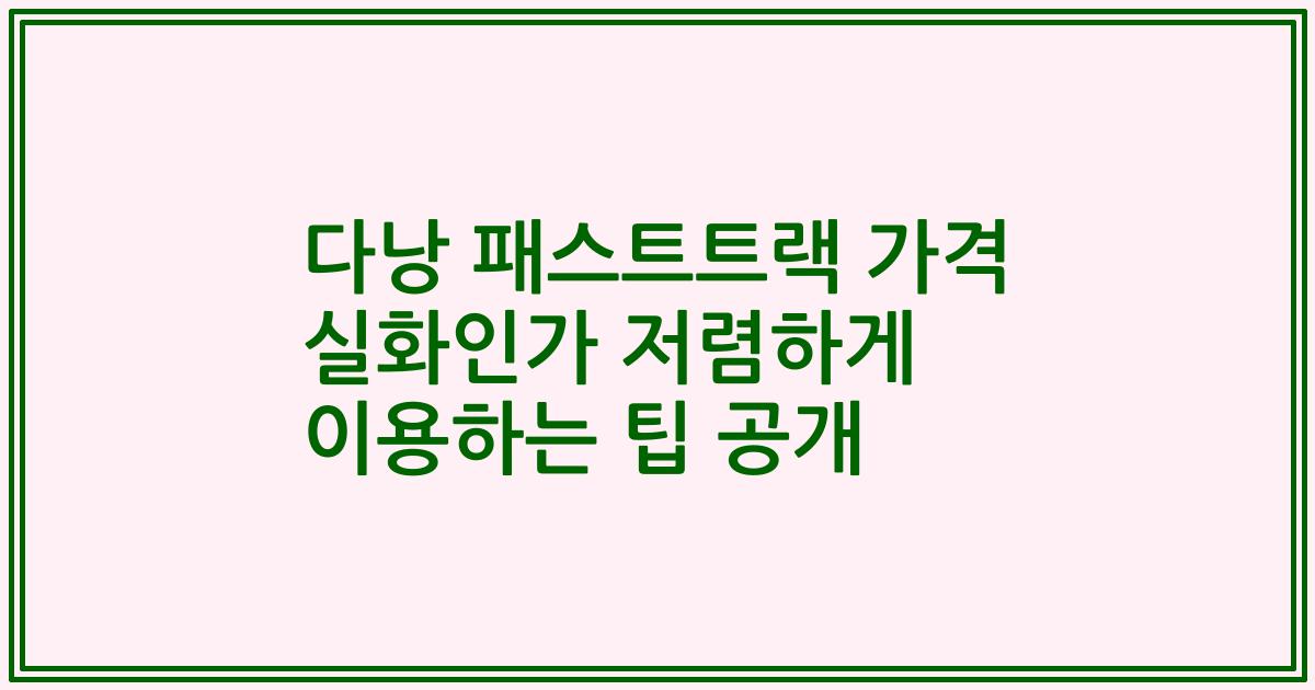 다낭 패스트트랙 가격 실화인가 저렴하게 이용하는 팁 공개