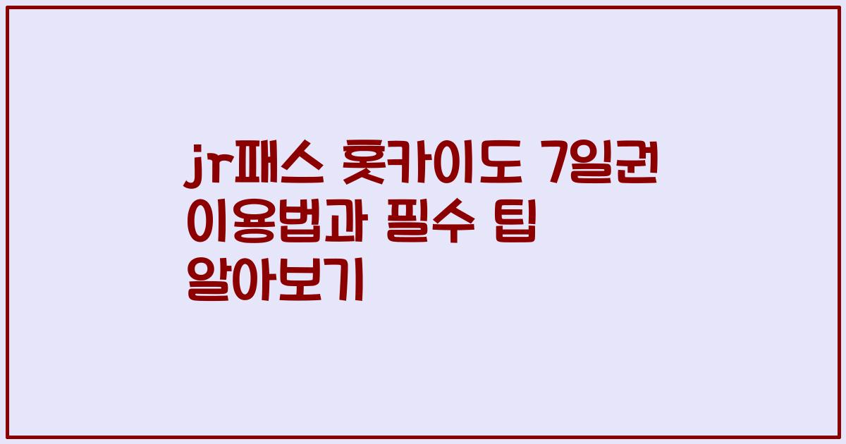 jr패스 홋카이도 7일권 이용법과 필수 팁 알아보기