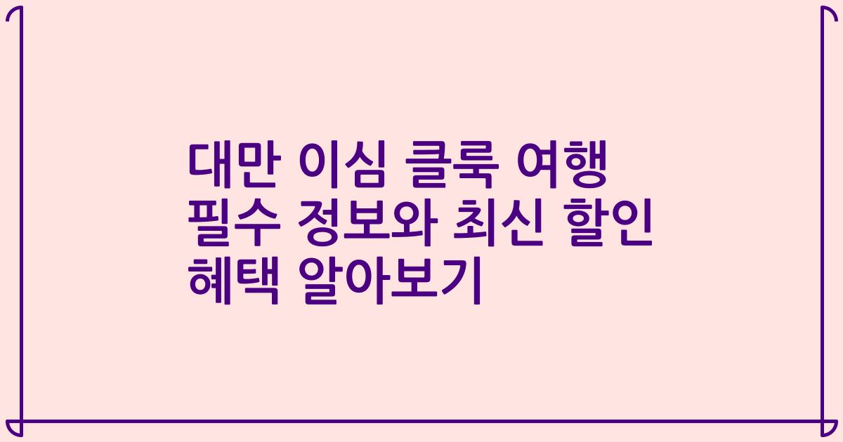 대만 이심 클룩 여행 필수 정보와 최신 할인 혜택 알아보기