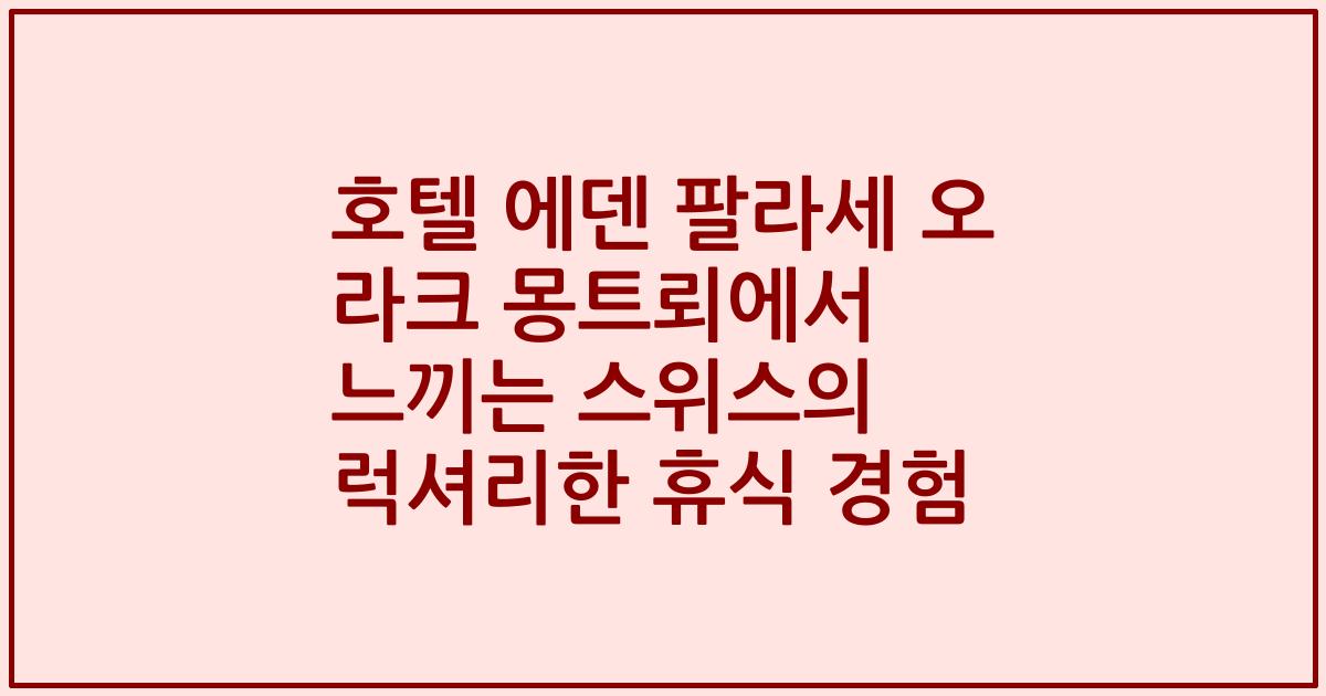 호텔 에덴 팔라세 오 라크 몽트뢰에서 느끼는 스위스의 럭셔리한 휴식 경험