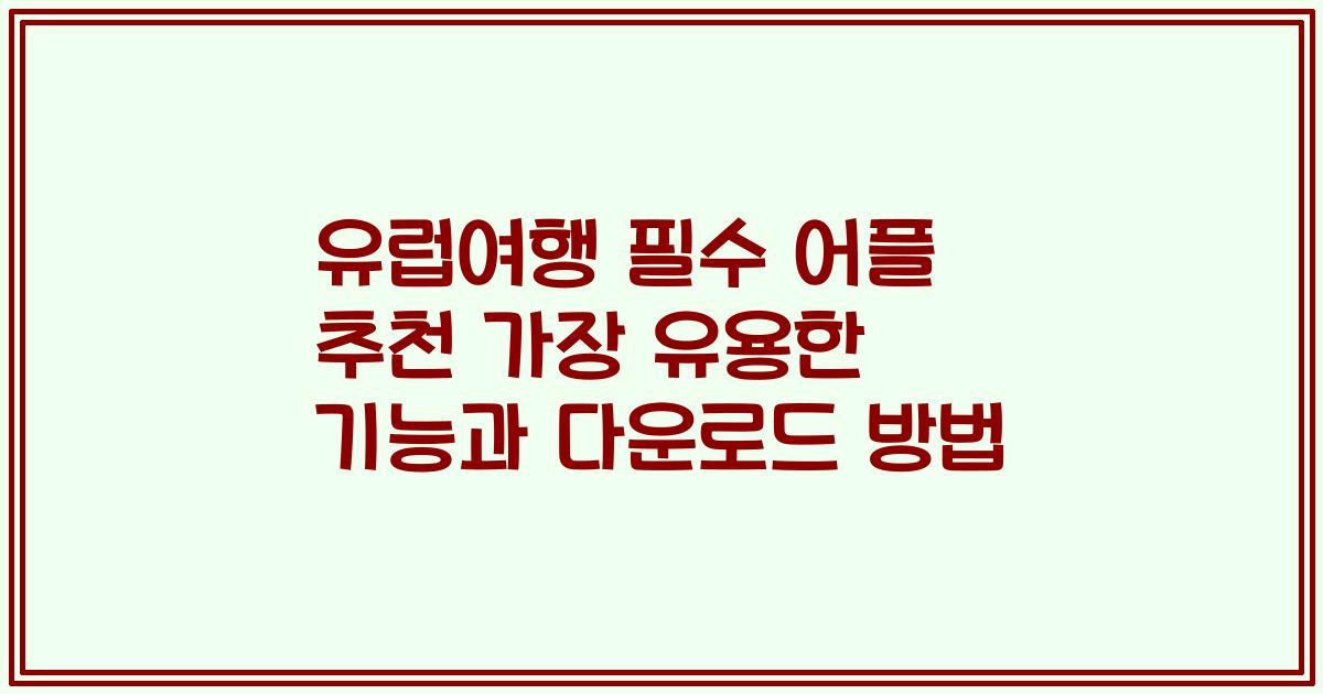 유럽여행 필수 어플 추천 가장 유용한 기능과 다운로드 방법