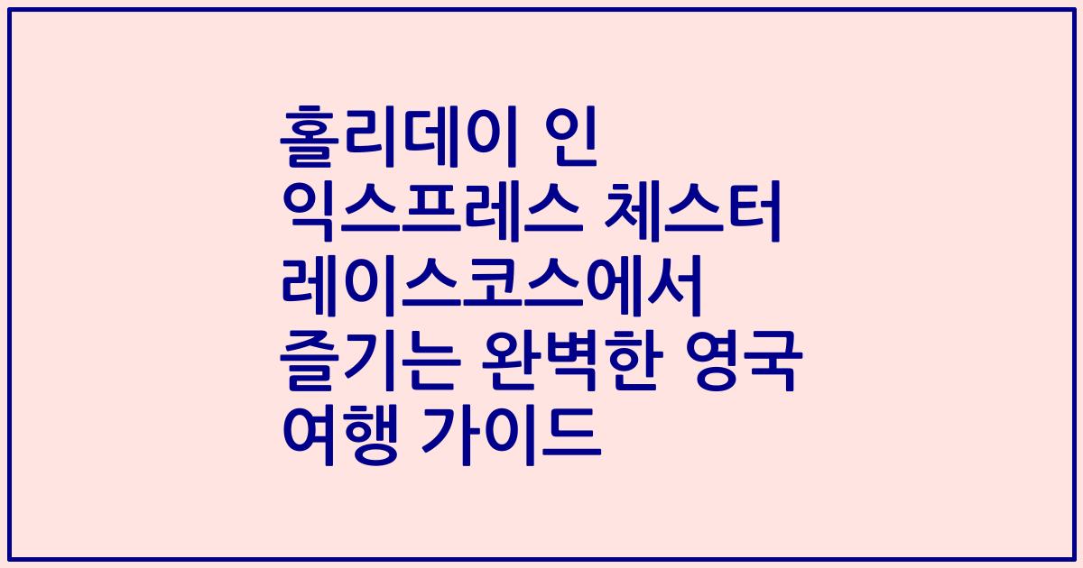홀리데이 인 익스프레스 체스터 레이스코스에서 즐기는 완벽한 영국 여행 가이드