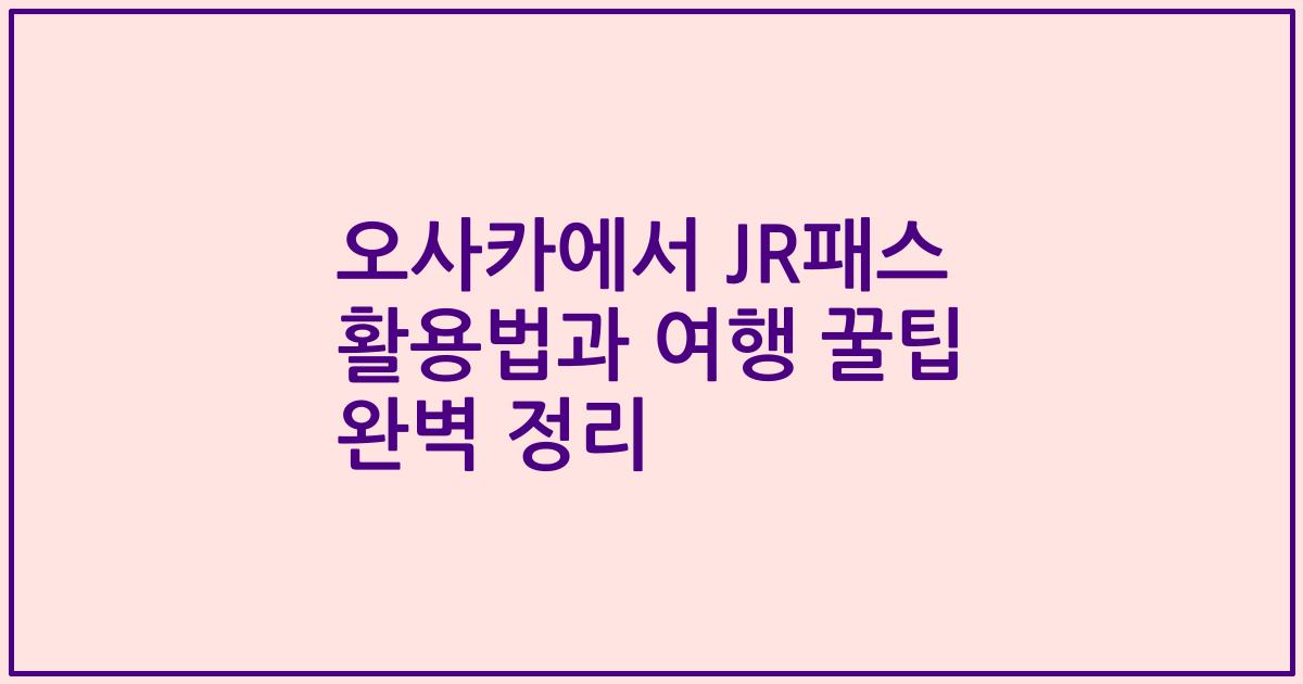 오사카에서 JR패스 활용법과 여행 꿀팁 완벽 정리
