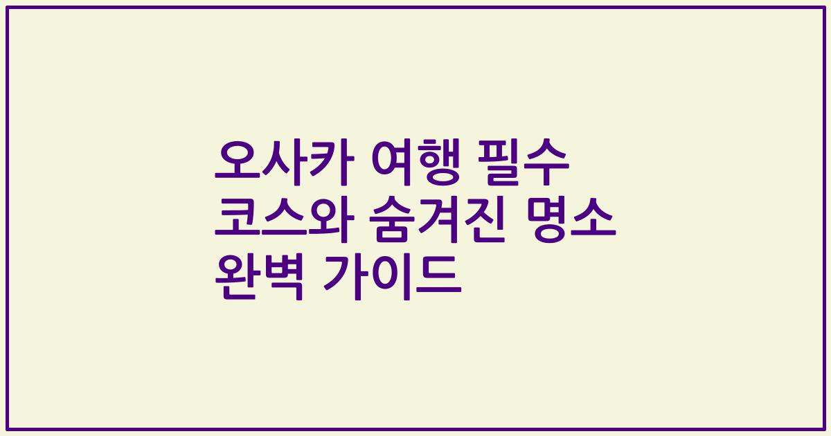 오사카 여행 필수 코스와 숨겨진 명소 완벽 가이드