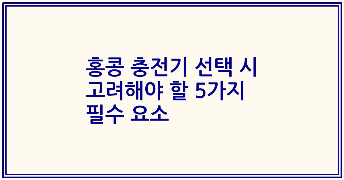 홍콩 충전기 선택 시 고려해야 할 5가지 필수 요소