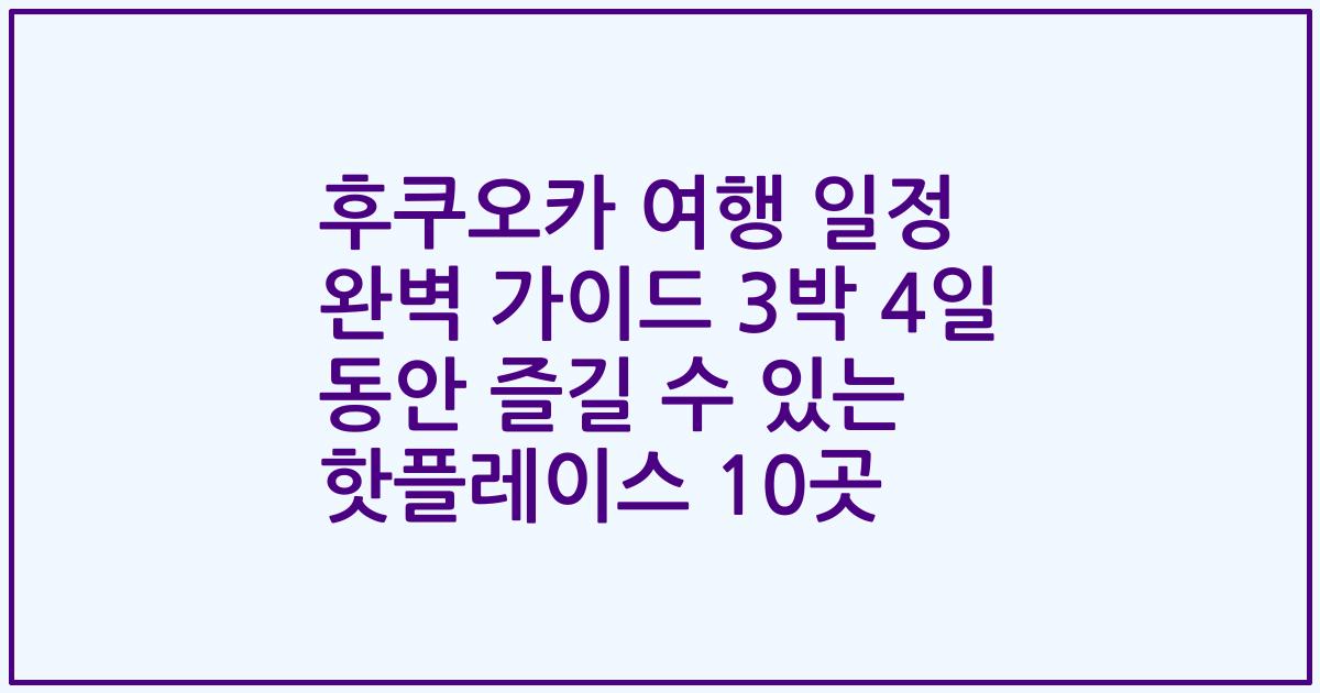 후쿠오카 여행 일정 완벽 가이드 3박 4일 동안 즐길 수 있는 핫플레이스 10곳