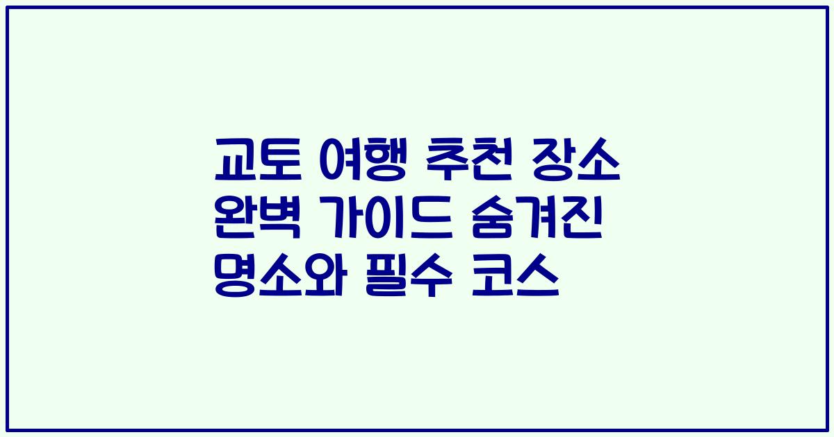 교토 여행 추천 장소 완벽 가이드 숨겨진 명소와 필수 코스