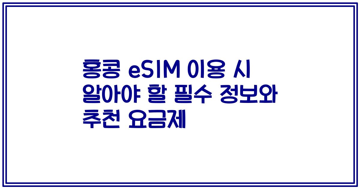 홍콩 eSIM 이용 시 알아야 할 필수 정보와 추천 요금제
