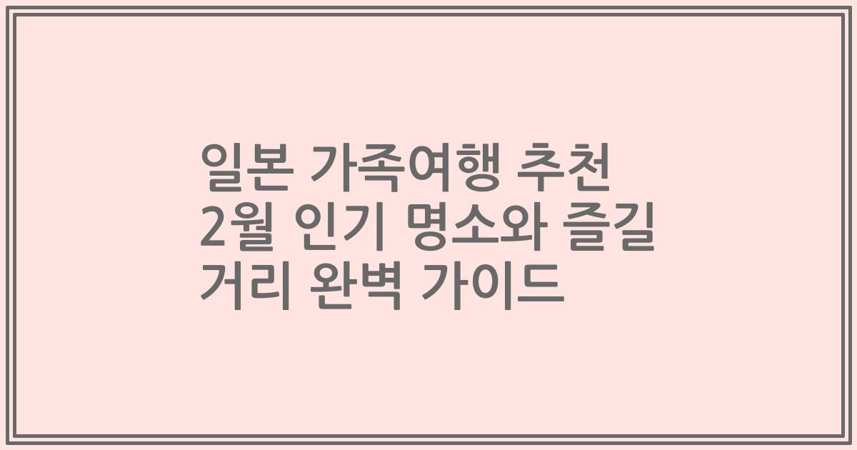 일본 가족여행 추천 2월 인기 명소와 즐길 거리 완벽 가이드