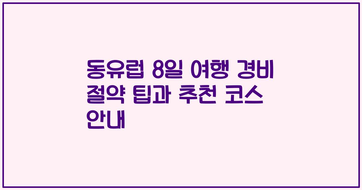 동유럽 8일 여행 경비 절약 팁과 추천 코스 안내