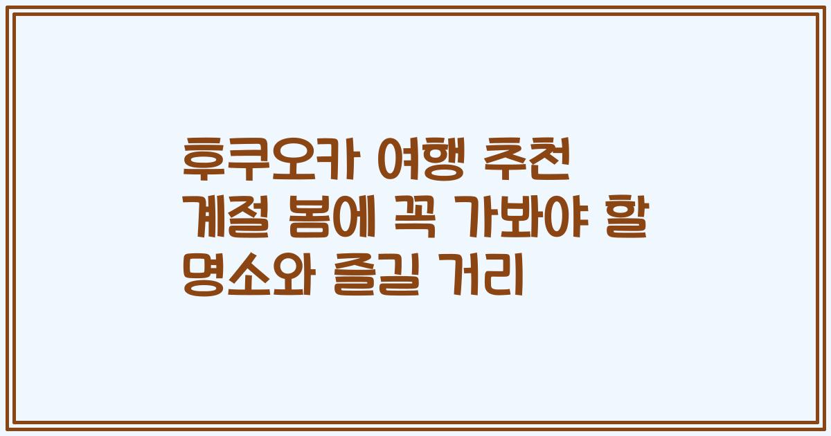 후쿠오카 여행 추천 계절 봄에 꼭 가봐야 할 명소와 즐길 거리