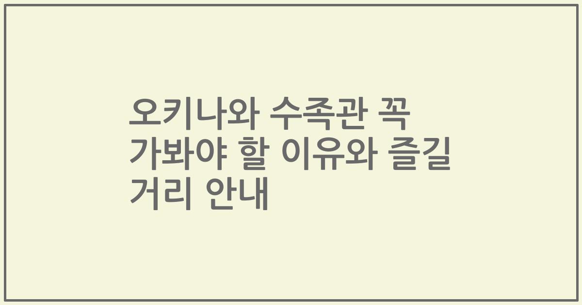 오키나와 수족관 꼭 가봐야 할 이유와 즐길 거리 안내