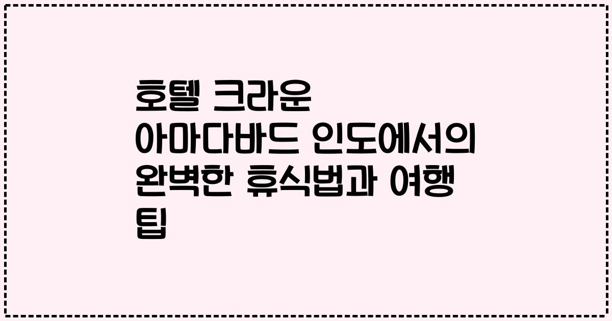 호텔 크라운 아마다바드 인도에서의 완벽한 휴식법과 여행 팁