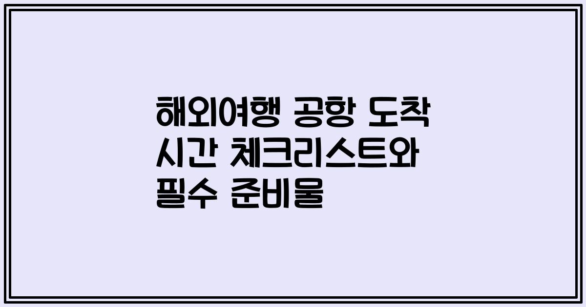 해외여행 공항 도착 시간 체크리스트와 필수 준비물