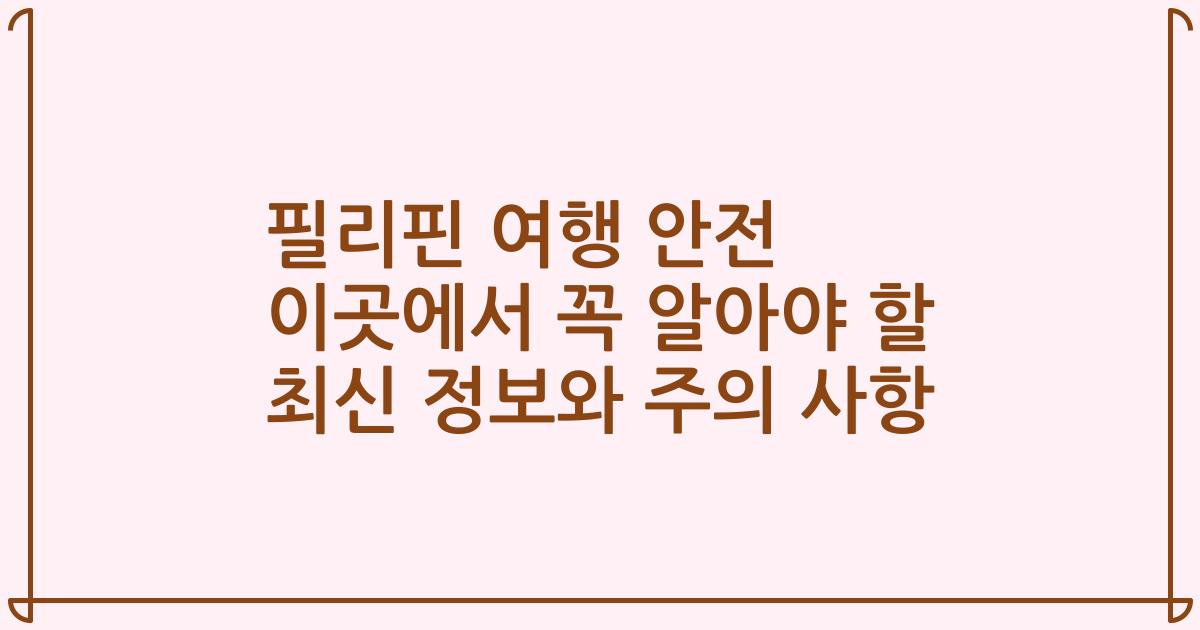 필리핀 여행 안전 이곳에서 꼭 알아야 할 최신 정보와 주의 사항