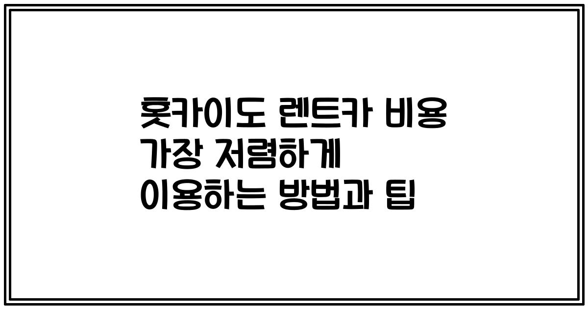 홋카이도 렌트카 비용 가장 저렴하게 이용하는 방법과 팁