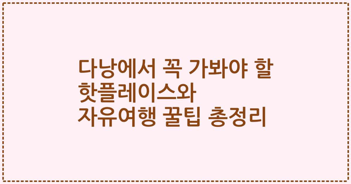 다낭에서 꼭 가봐야 할 핫플레이스와 자유여행 꿀팁 총정리