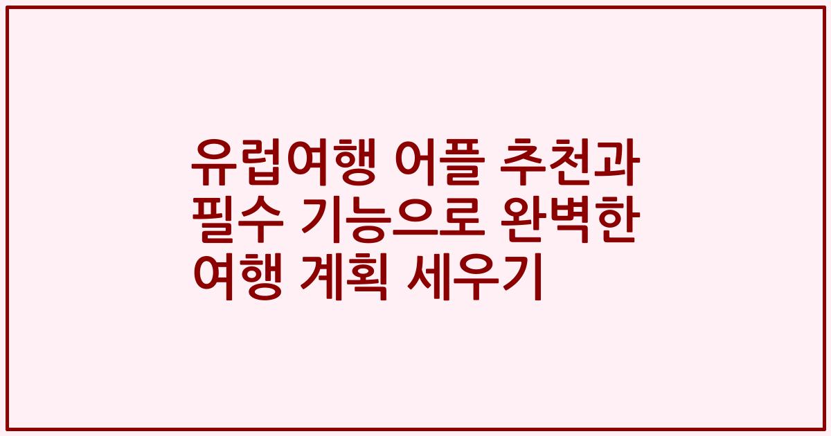 유럽여행 어플 추천과 필수 기능으로 완벽한 여행 계획 세우기