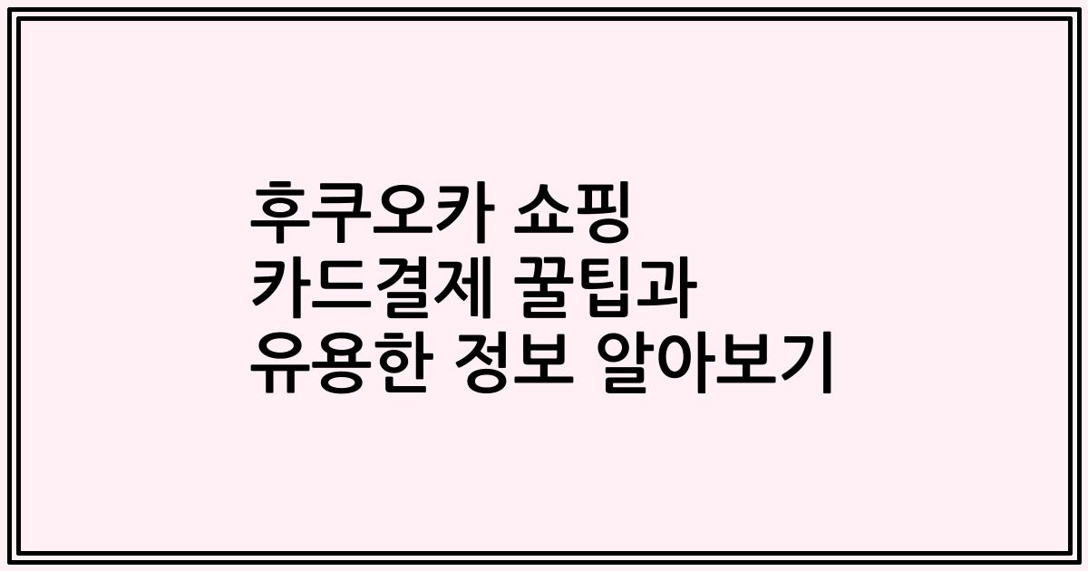 후쿠오카 쇼핑 카드결제 꿀팁과 유용한 정보 알아보기