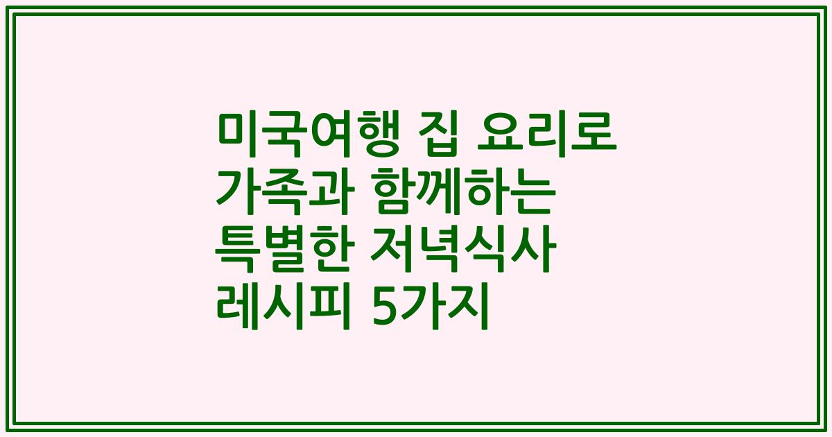미국여행 집 요리로 가족과 함께하는 특별한 저녁식사 레시피 5가지