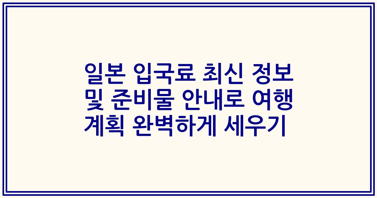 일본 입국료 최신 정보 및 준비물 안내로 여행 계획 완벽하게 세우기