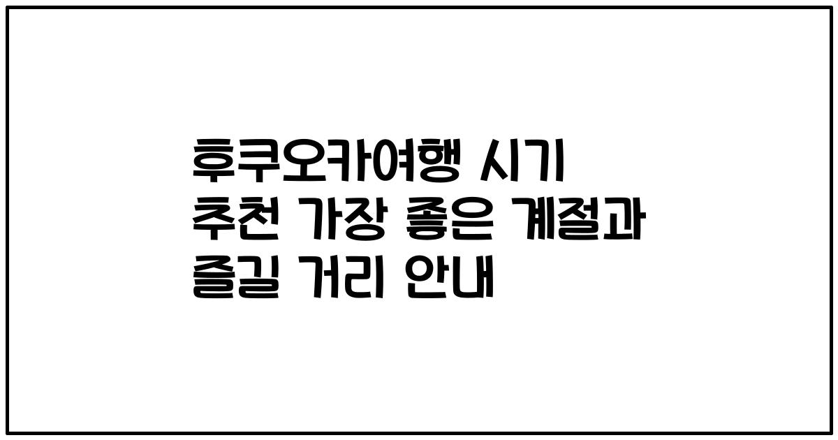 후쿠오카여행 시기 추천 가장 좋은 계절과 즐길 거리 안내