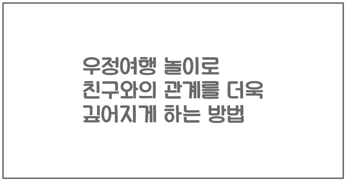 우정여행 놀이로 친구와의 관계를 더욱 깊어지게 하는 방법