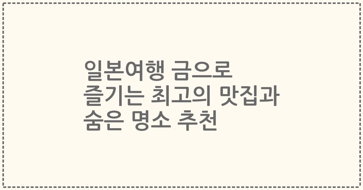 일본여행 금으로 즐기는 최고의 맛집과 숨은 명소 추천