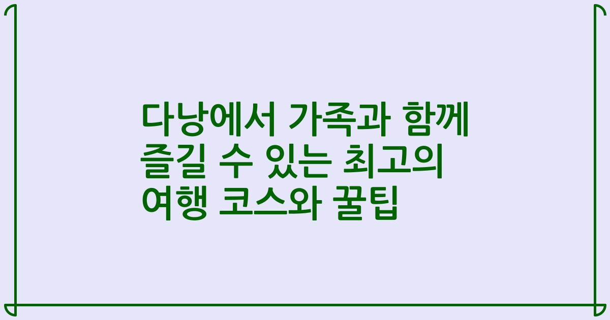 다낭에서 가족과 함께 즐길 수 있는 최고의 여행 코스와 꿀팁