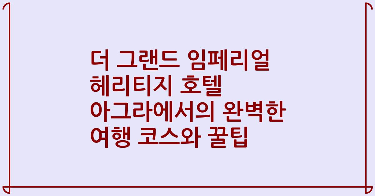 더 그랜드 임페리얼 헤리티지 호텔 아그라에서의 완벽한 여행 코스와 꿀팁