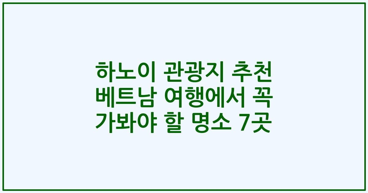 하노이 관광지 추천 베트남 여행에서 꼭 가봐야 할 명소 7곳