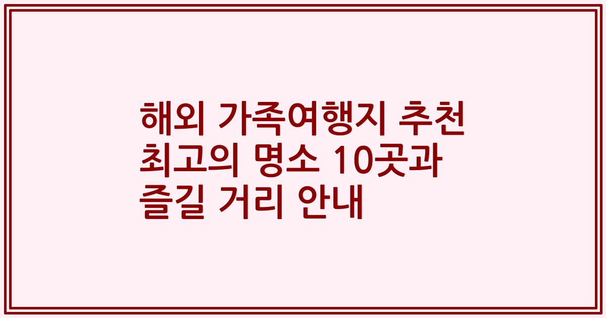 해외 가족여행지 추천 최고의 명소 10곳과 즐길 거리 안내