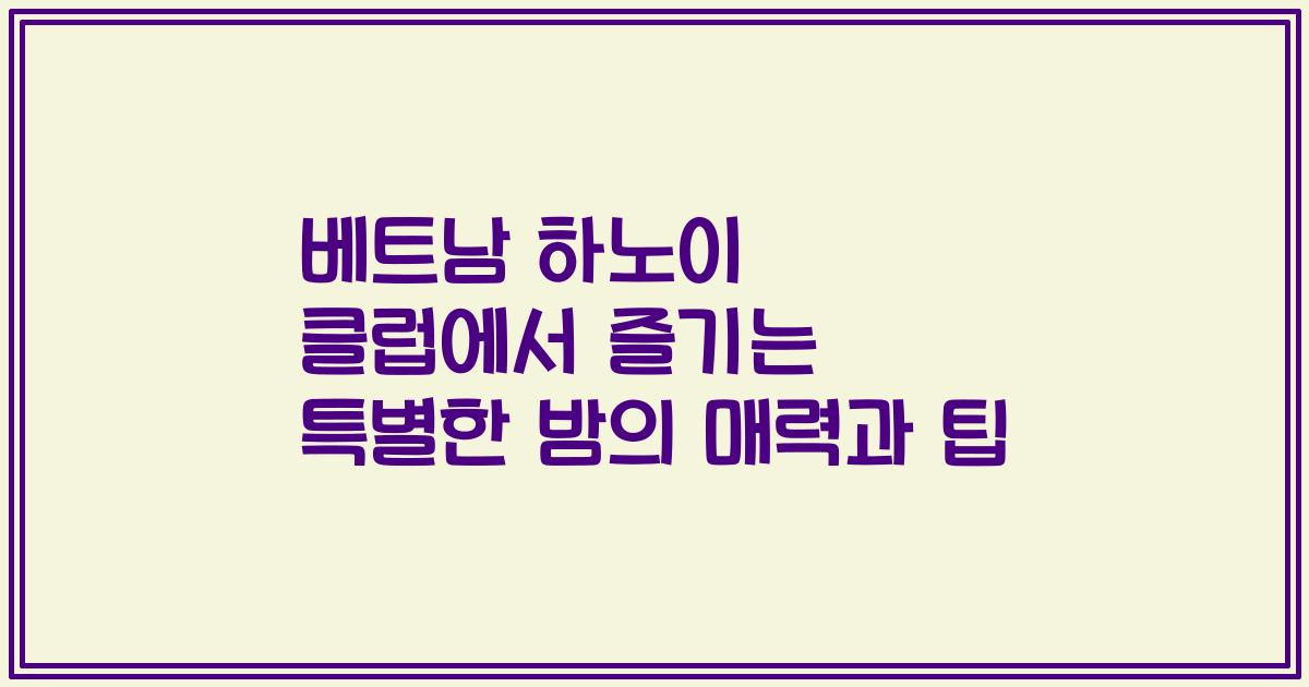 베트남 하노이 클럽에서 즐기는 특별한 밤의 매력과 팁