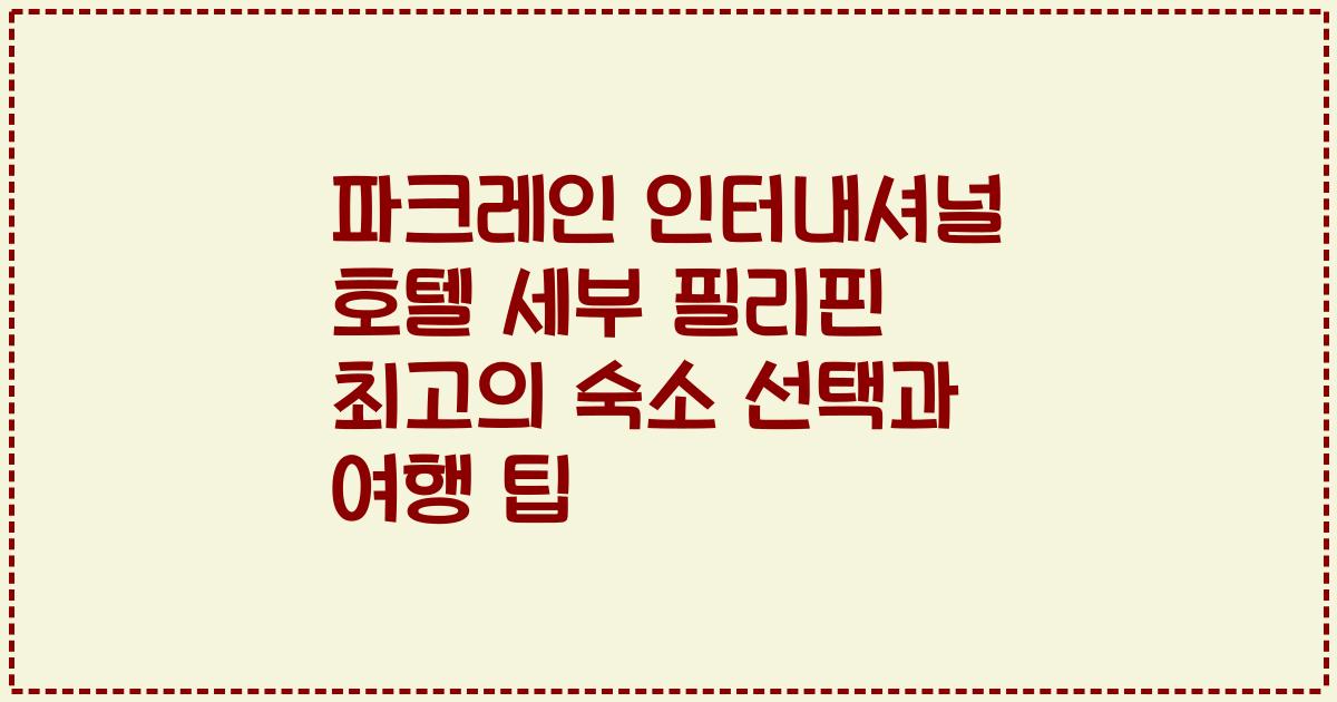 파크레인 인터내셔널 호텔 세부 필리핀 최고의 숙소 선택과 여행 팁