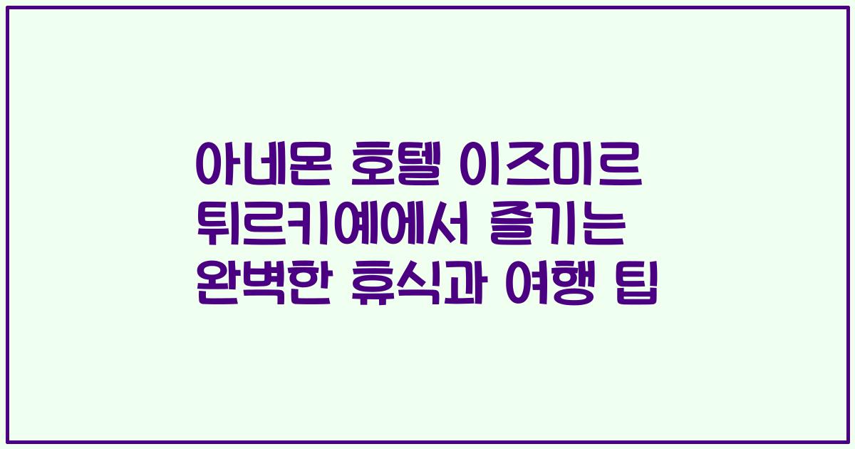 아네몬 호텔 이즈미르 튀르키예에서 즐기는 완벽한 휴식과 여행 팁