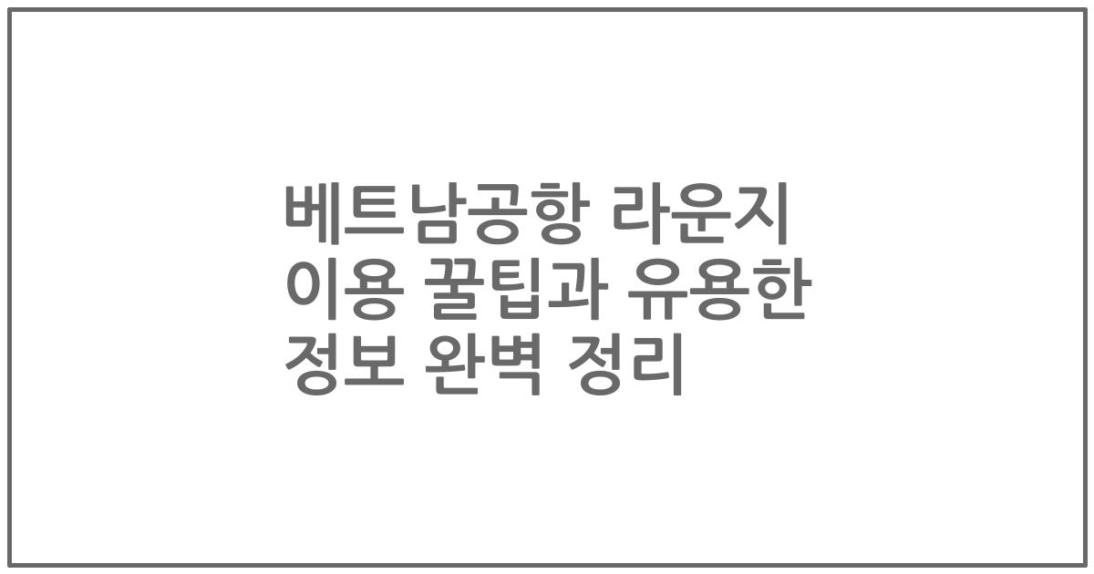 베트남공항 라운지 이용 꿀팁과 유용한 정보 완벽 정리