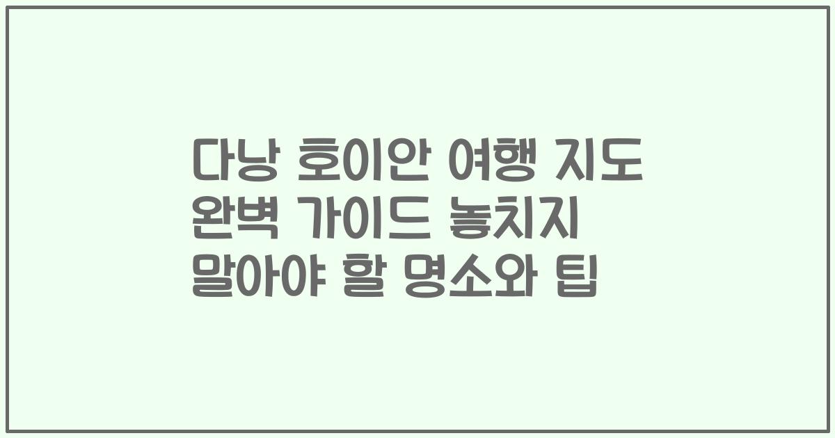 다낭 호이안 여행 지도 완벽 가이드 놓치지 말아야 할 명소와 팁