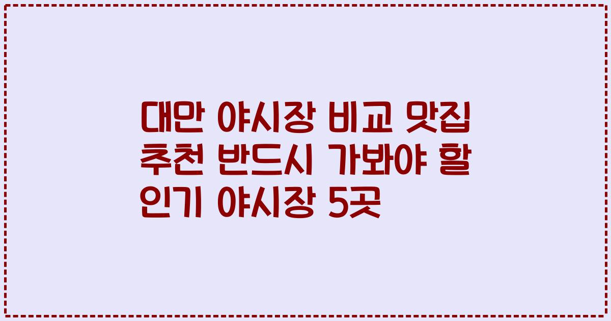 대만 야시장 비교 맛집 추천 반드시 가봐야 할 인기 야시장 5곳